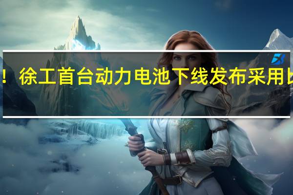 零的突破！徐工首台动力电池下线发布 采用比亚迪刀片电芯