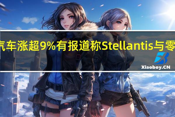 零跑汽车涨超9% 有报道称Stellantis 与零跑开展合作