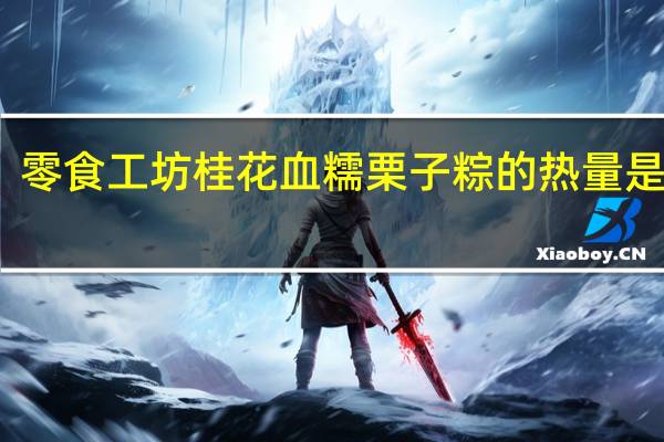 零食工坊 桂花血糯栗子粽的热量是多少