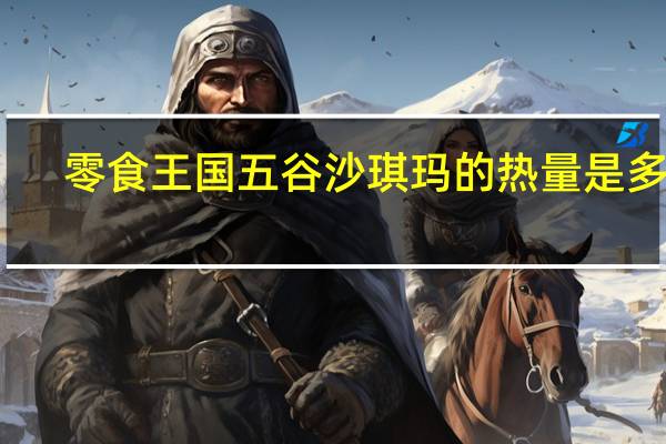 零食王国 五谷沙琪玛的热量是多少