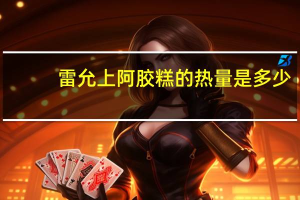 雷允上 阿胶糕的热量是多少