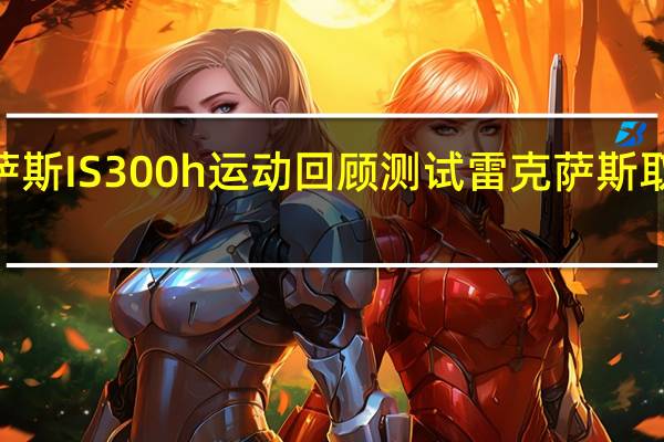 雷克萨斯IS 300h运动回顾测试雷克萨斯取代宝马3系