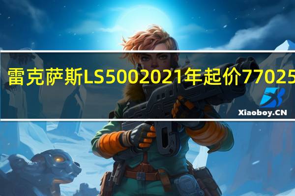 雷克萨斯LS500 2021年起价77 025美元