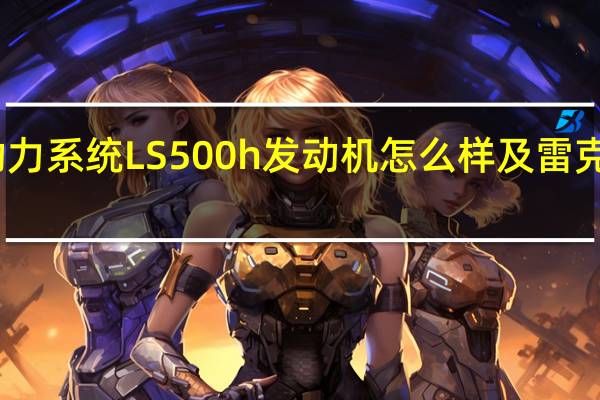 雷克萨斯LS500h动力系统LS500h发动机怎么样及雷克萨斯LS500h后备箱尺寸
