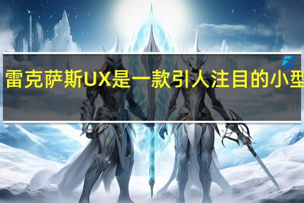 雷克萨斯UX是一款引人注目的小型SUV