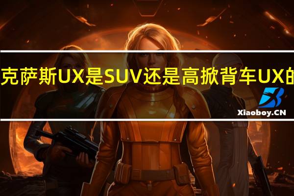 雷克萨斯UX是SUV还是高掀背车UX的优缺点