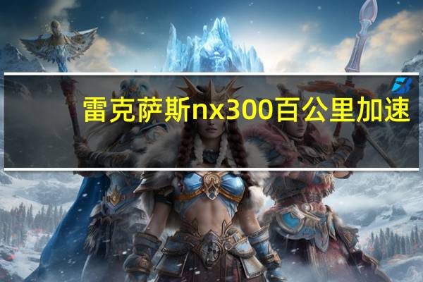 雷克萨斯nx300百公里加速（雷克萨斯lx400百公里加速怎么样?）