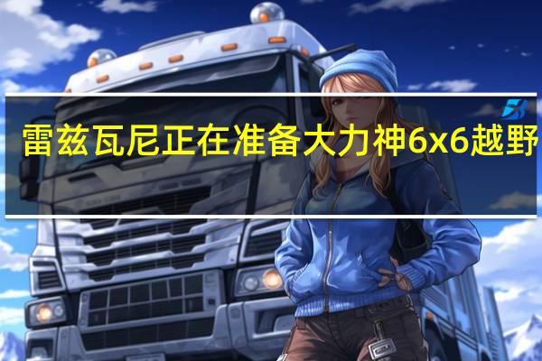 雷兹瓦尼正在准备大力神6x6越野卡车