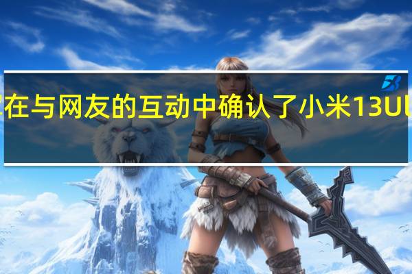 雷军在与网友的互动中确认了小米13Ultra的存在