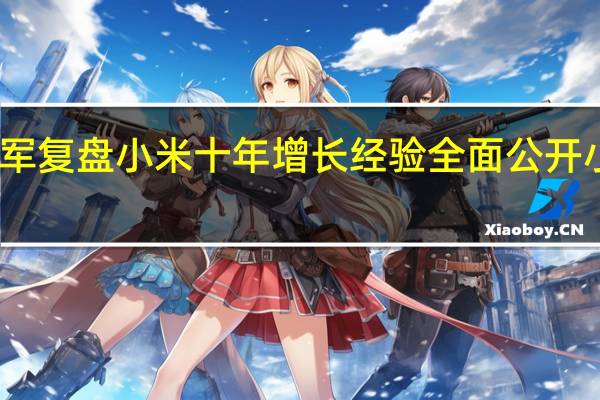 雷军复盘小米十年增长经验全面公开小米模式