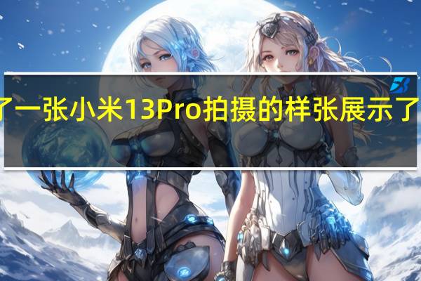 雷军晒出了一张小米13Pro拍摄的样张展示了新机的拍摄效果