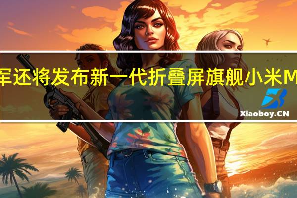 雷军还将发布新一代折叠屏旗舰小米MIXFold3