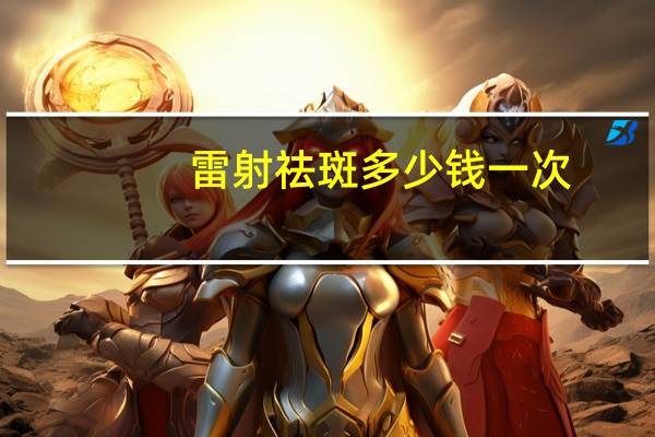 雷射祛斑多少钱一次？激光祛斑一次需要多少钱