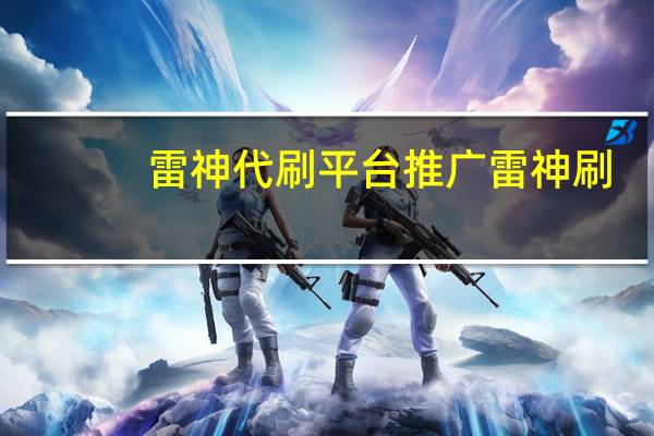 雷神代刷平台推广 雷神刷(雷神代刷是真的吗)