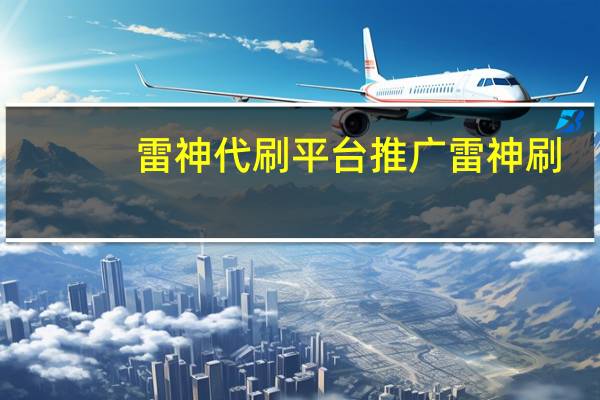 雷神代刷平台推广 雷神刷(雷神代刷是真的吗)