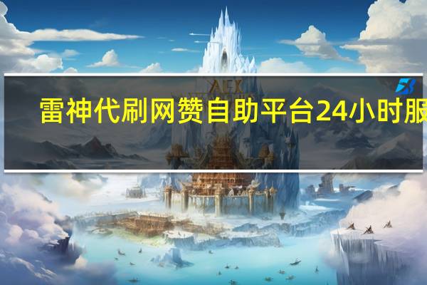 雷神代刷网 赞自助平台24小时服务(雷神代刷网怎么样)