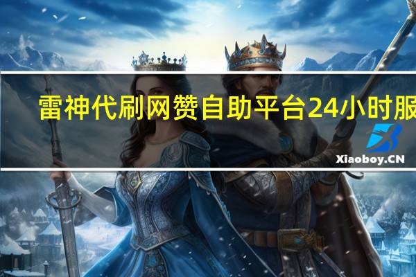 雷神代刷网 赞自助平台24小时服务(雷神代刷网怎么样)