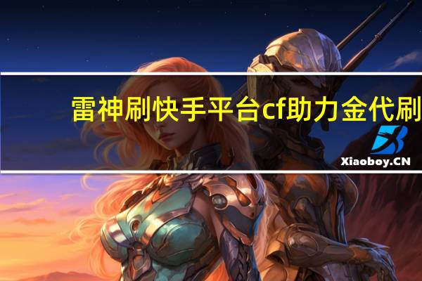 雷神刷快手平台 cf助力金代刷(qq快手代刷 雷神)