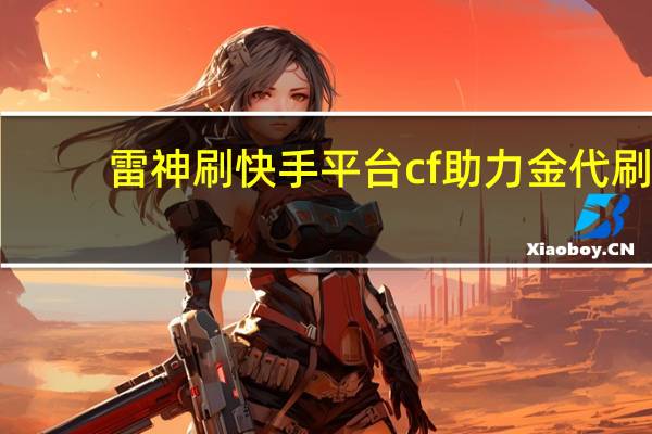 雷神刷快手平台 cf助力金代刷(qq快手代刷 雷神)