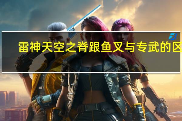 雷神天空之脊跟鱼叉与专武的区别