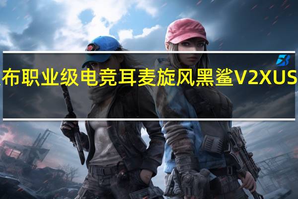 雷蛇发布职业级电竞耳麦旋风黑鲨V2XUSB售价499元
