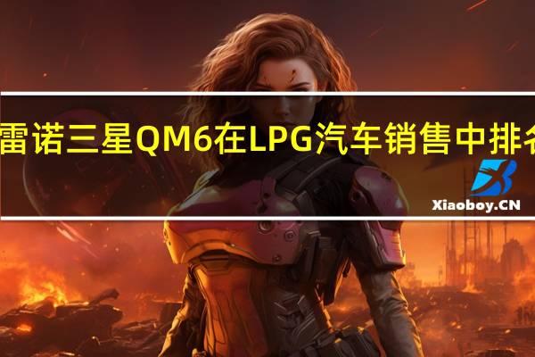 雷诺三星QM6在LPG汽车销售中排名第一