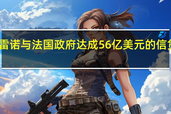 雷诺与法国政府达成56亿美元的信贷协议