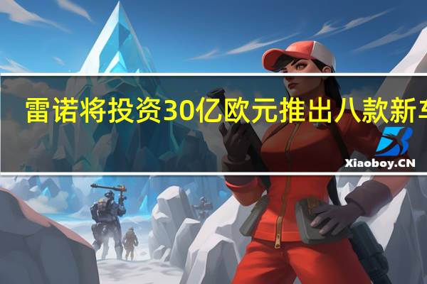 雷诺将投资30亿欧元推出八款新车型