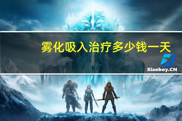 雾化吸入治疗多少钱一天(雾化吸入治疗多少钱)