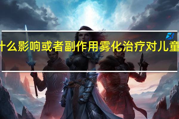 雾化对小孩有什么影响或者副作用 雾化治疗对儿童的影响与潜在副作用