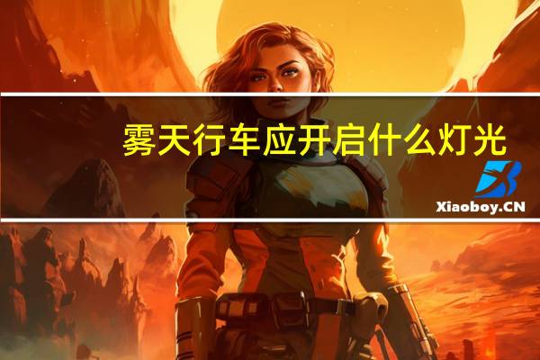 雾天行车应开启什么灯光（雾天行车时应及时开启什么灯）