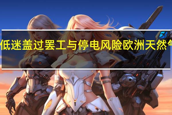 需求低迷盖过罢工与停电风险欧洲天然气价格下跌