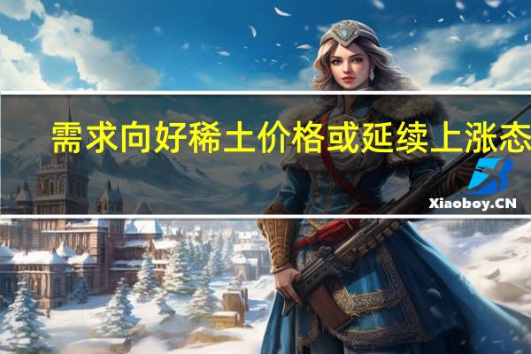 需求向好 稀土价格或延续上涨态势