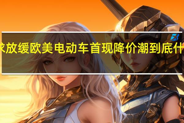 需求放缓欧美电动车首现降价潮 到底什么情况嘞