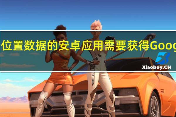 需要后台位置数据的安卓应用需要获得Google play许可证