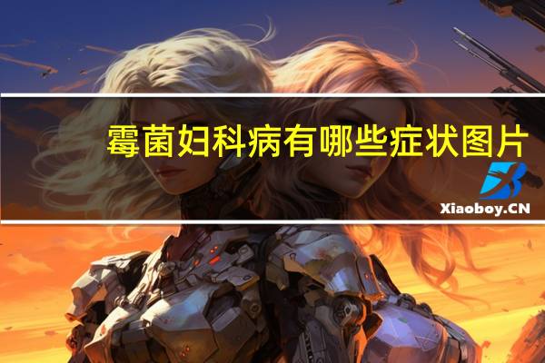 霉菌妇科病有哪些症状图片（霉菌妇科病有哪些症状）