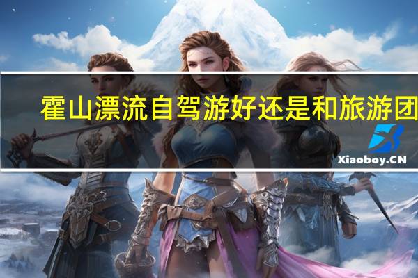 霍山漂流自驾游好还是和旅游团好