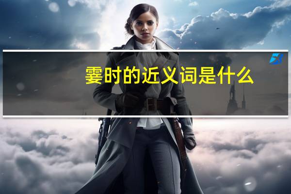 霎时的近义词是什么(最佳答案)（霎时的近义词是什么）