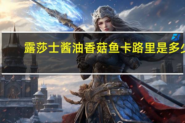 露莎士 酱油香菇鱼卡路里是多少
