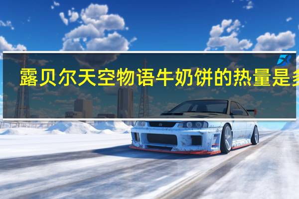 露贝尔 天空物语牛奶饼的热量是多少
