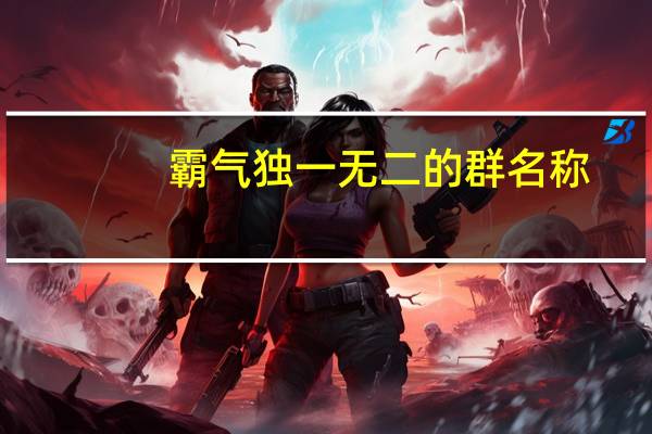 霸气独一无二的群名称(霸气独一无二的群名)