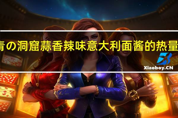 青の洞窟 蒜香辣味意大利面酱的热量是多少