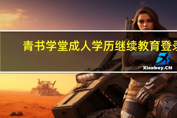 青书学堂成人学历继续教育登录（成人继续教育）