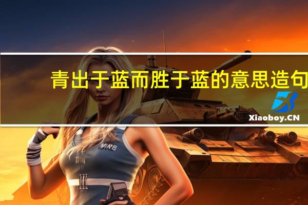 青出于蓝而胜于蓝的意思造句（青出于蓝而胜于蓝的意思）