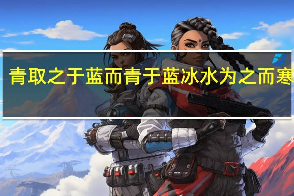 青取之于蓝而青于蓝冰水为之而寒于水