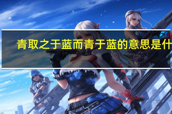 青取之于蓝而青于蓝的意思是什么
