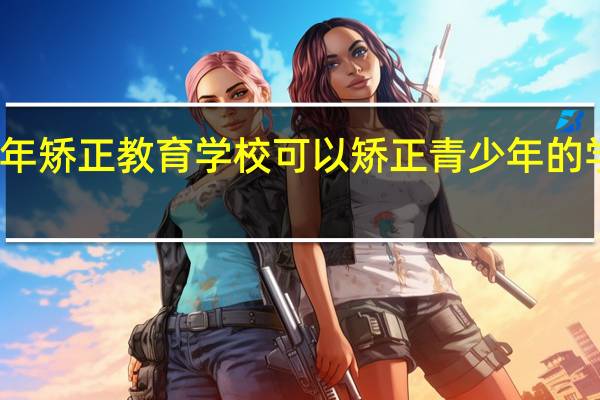 青少年矫正教育学校 可以矫正青少年的学校有什么