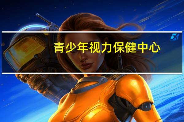 青少年视力保健中心(青少年视力保健中心怎么样)