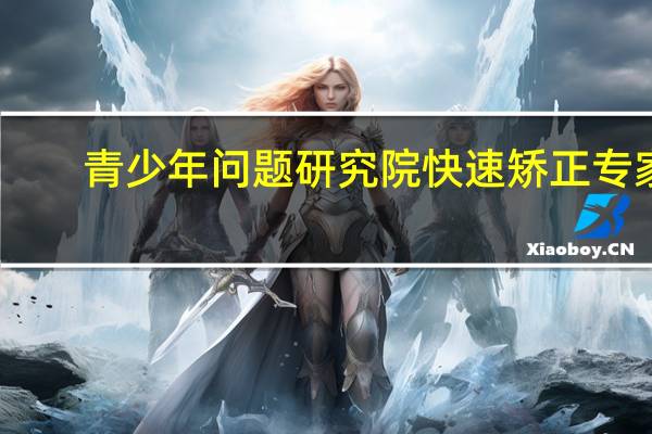青少年问题研究院快速矫正专家（青少年问题）