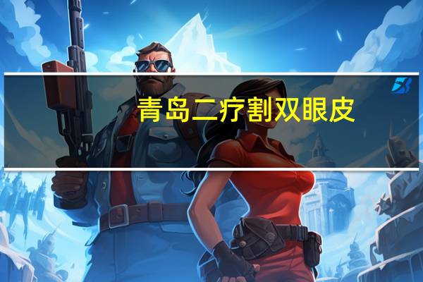 青岛二疗割双眼皮(青岛哪个医院双眼皮割的好)